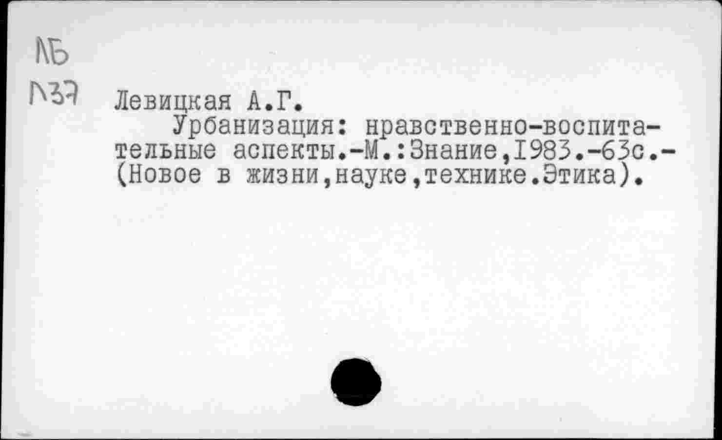 ﻿Левицкая А.Г.
Урбанизация: нравственно-воспита тельные аспекты.-М.:Знание,1983.-63с (Новое в жизни,науке,технике.Этика).